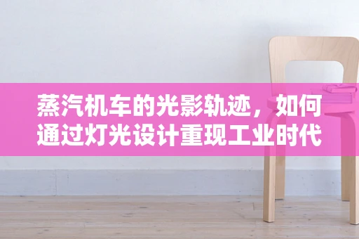 蒸汽机车的光影轨迹，如何通过灯光设计重现工业时代的辉煌？