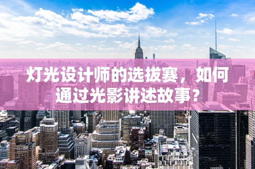 灯光设计师的选拔赛，如何通过光影讲述故事？