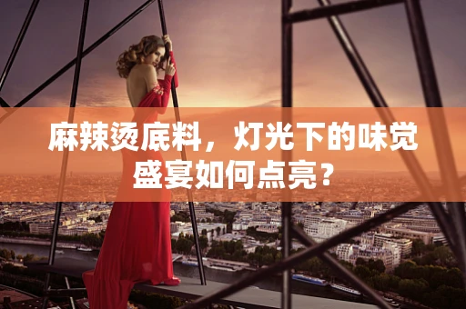 麻辣烫底料，灯光下的味觉盛宴如何点亮？