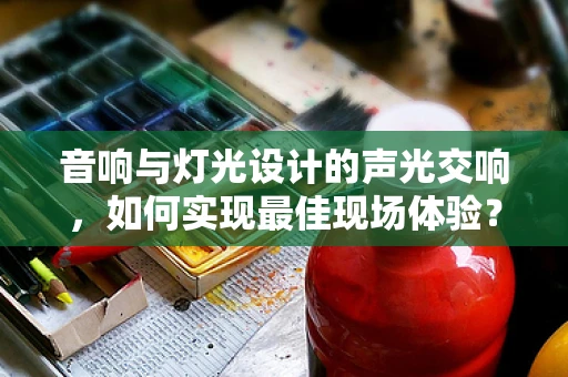 音响与灯光设计的声光交响，如何实现最佳现场体验？