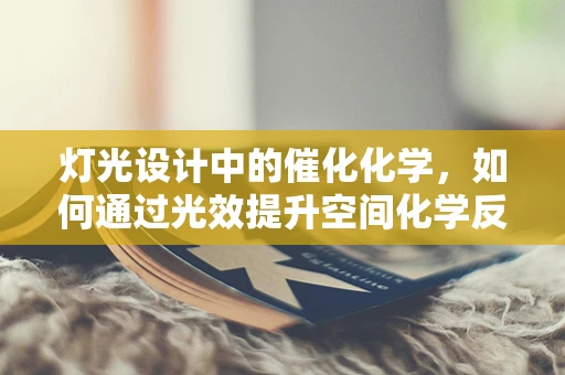 灯光设计中的催化化学，如何通过光效提升空间化学反应？