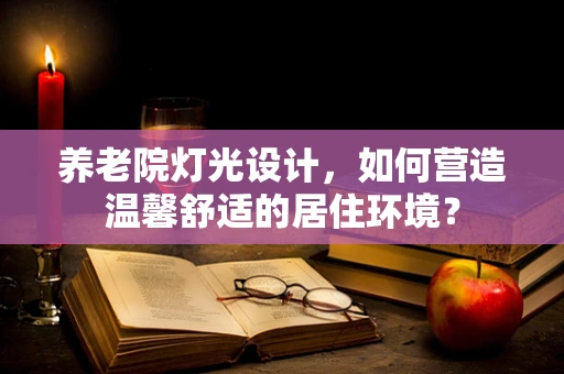 养老院灯光设计，如何营造温馨舒适的居住环境？
