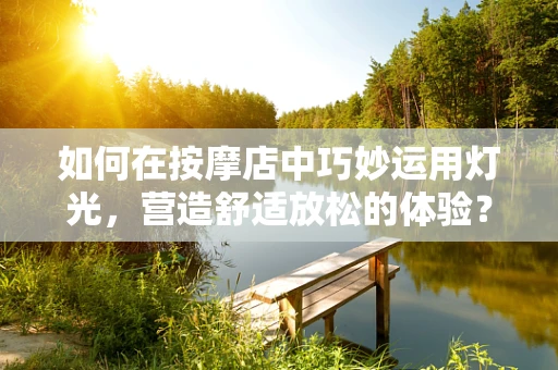 如何在按摩店中巧妙运用灯光，营造舒适放松的体验？