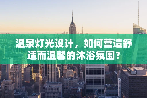 温泉灯光设计，如何营造舒适而温馨的沐浴氛围？