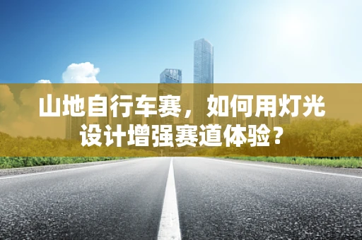 山地自行车赛，如何用灯光设计增强赛道体验？