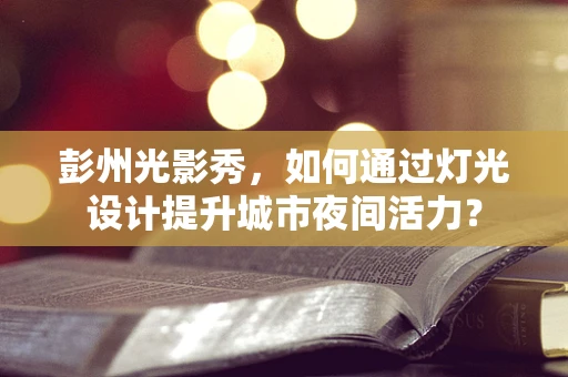 彭州光影秀，如何通过灯光设计提升城市夜间活力？