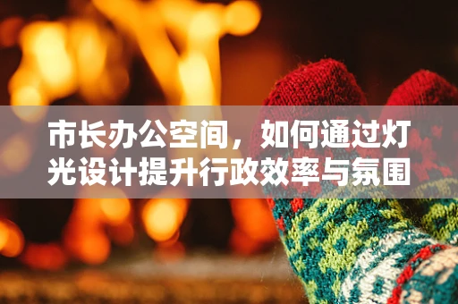 市长办公空间，如何通过灯光设计提升行政效率与氛围？