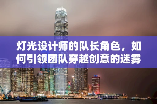 灯光设计师的队长角色，如何引领团队穿越创意的迷雾？
