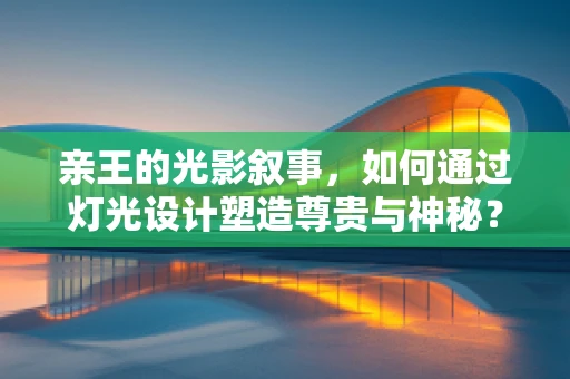 亲王的光影叙事，如何通过灯光设计塑造尊贵与神秘？