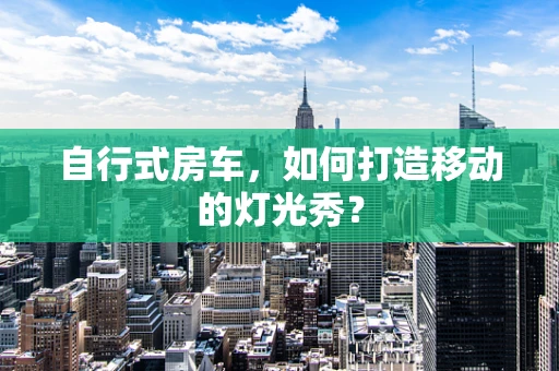 自行式房车，如何打造移动的灯光秀？