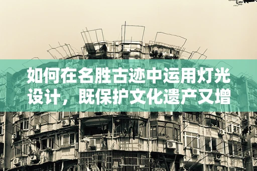 如何在名胜古迹中运用灯光设计，既保护文化遗产又增添夜间魅力？