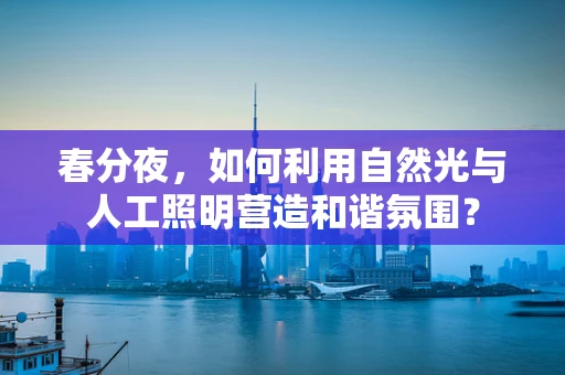 春分夜，如何利用自然光与人工照明营造和谐氛围？