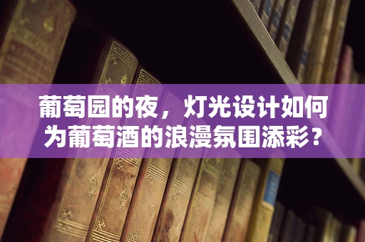 葡萄园的夜，灯光设计如何为葡萄酒的浪漫氛围添彩？