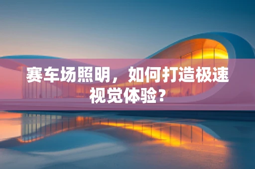 赛车场照明，如何打造极速视觉体验？