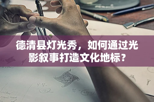 德清县灯光秀，如何通过光影叙事打造文化地标？