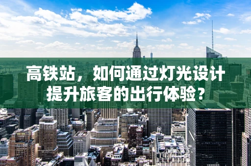 高铁站，如何通过灯光设计提升旅客的出行体验？