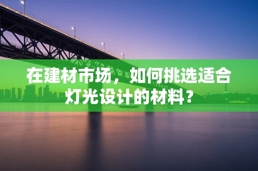 在建材市场，如何挑选适合灯光设计的材料？