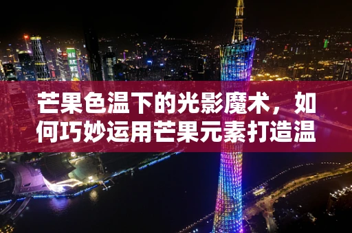 芒果色温下的光影魔术，如何巧妙运用芒果元素打造温馨而独特的灯光氛围？