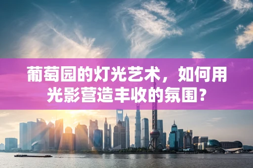 葡萄园的灯光艺术，如何用光影营造丰收的氛围？