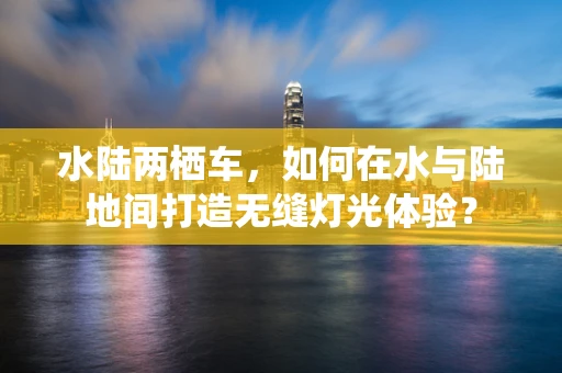 水陆两栖车，如何在水与陆地间打造无缝灯光体验？