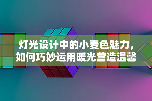 灯光设计中的小麦色魅力，如何巧妙运用暖光营造温馨氛围？