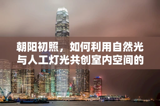 朝阳初照，如何利用自然光与人工灯光共创室内空间的艺术和谐？