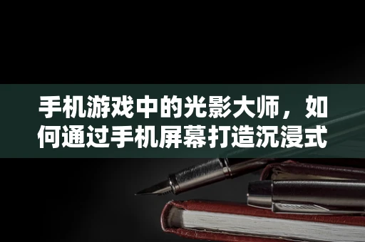 手机游戏中的光影大师，如何通过手机屏幕打造沉浸式游戏体验？