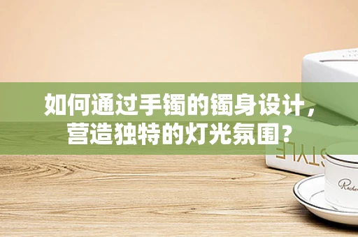 如何通过手镯的镯身设计，营造独特的灯光氛围？