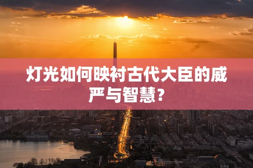 灯光如何映衬古代大臣的威严与智慧？