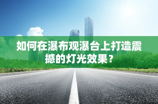 如何在瀑布观瀑台上打造震撼的灯光效果？