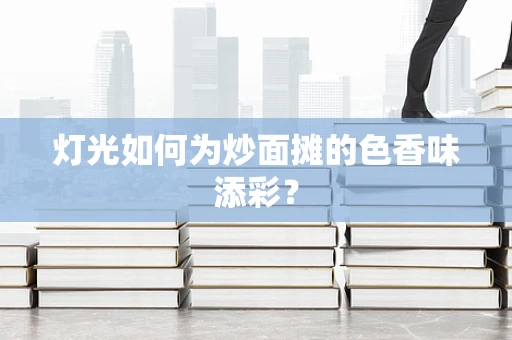 灯光如何为炒面摊的色香味添彩？