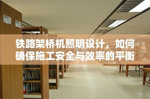 铁路架桥机照明设计，如何确保施工安全与效率的平衡？