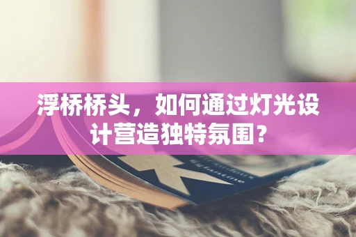 浮桥桥头，如何通过灯光设计营造独特氛围？