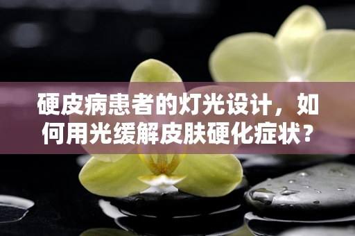 硬皮病患者的灯光设计，如何用光缓解皮肤硬化症状？