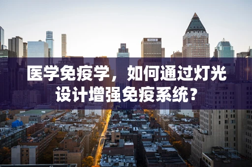 医学免疫学，如何通过灯光设计增强免疫系统？