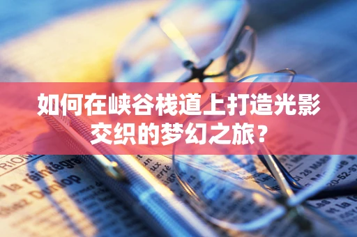 如何在峡谷栈道上打造光影交织的梦幻之旅？