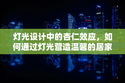 灯光设计中的杏仁效应，如何通过灯光营造温馨的居家氛围？