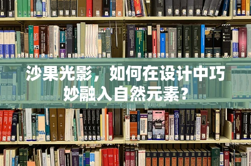 沙果光影，如何在设计中巧妙融入自然元素？