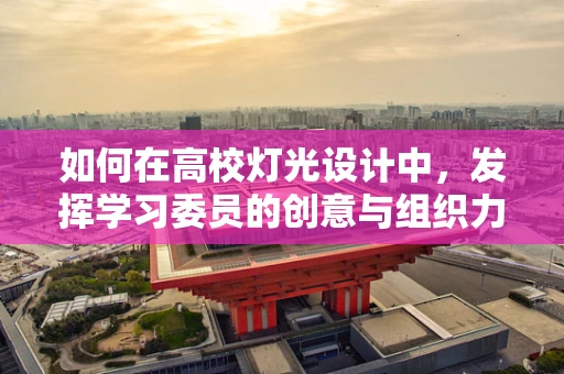 如何在高校灯光设计中，发挥学习委员的创意与组织力？