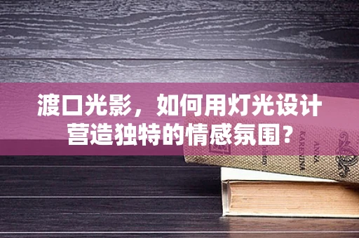 渡口光影，如何用灯光设计营造独特的情感氛围？