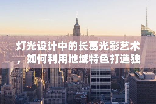 灯光设计中的长葛光影艺术，如何利用地域特色打造独特氛围？