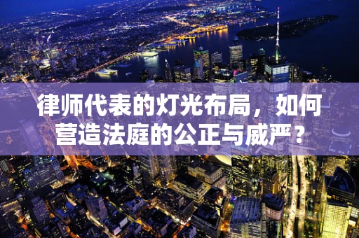 律师代表的灯光布局，如何营造法庭的公正与威严？