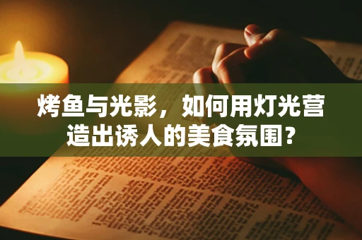 烤鱼与光影，如何用灯光营造出诱人的美食氛围？
