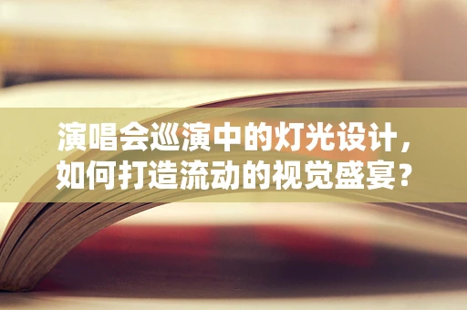 演唱会巡演中的灯光设计，如何打造流动的视觉盛宴？