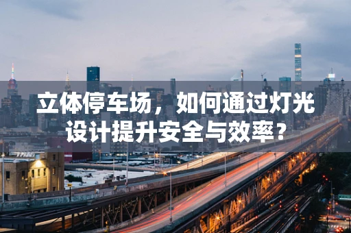 立体停车场，如何通过灯光设计提升安全与效率？