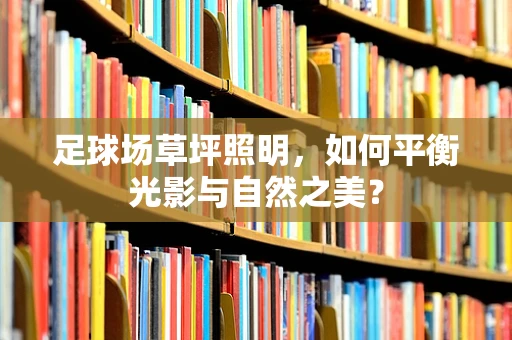 足球场草坪照明，如何平衡光影与自然之美？
