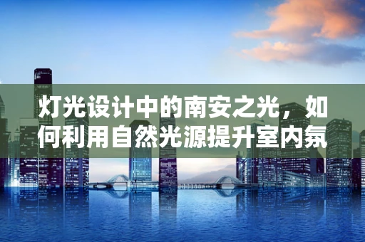 灯光设计中的南安之光，如何利用自然光源提升室内氛围？
