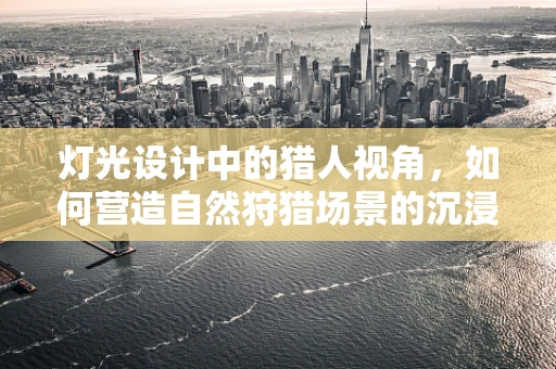 灯光设计中的猎人视角，如何营造自然狩猎场景的沉浸感？