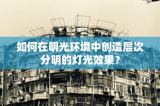 如何在明光环境中创造层次分明的灯光效果？