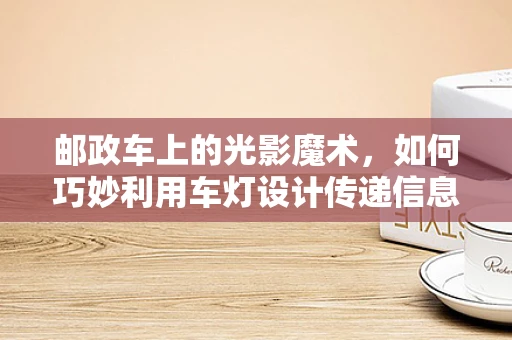 邮政车上的光影魔术，如何巧妙利用车灯设计传递信息？